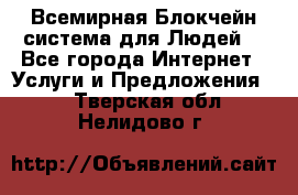 Всемирная Блокчейн-система для Людей! - Все города Интернет » Услуги и Предложения   . Тверская обл.,Нелидово г.